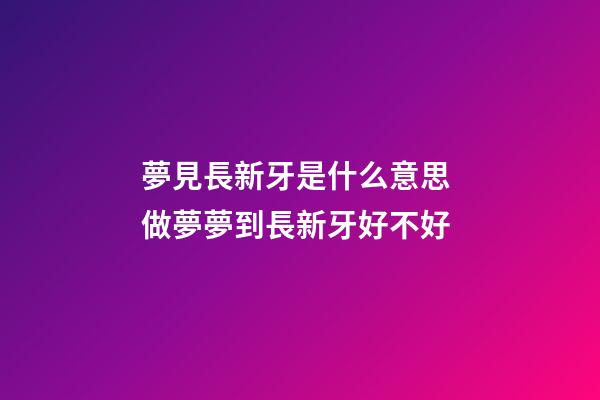 夢見長新牙是什么意思 做夢夢到長新牙好不好